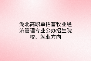 湖北高職單招畜牧業(yè)經(jīng)濟(jì)管理專業(yè)公辦招生院校、就業(yè)方向
