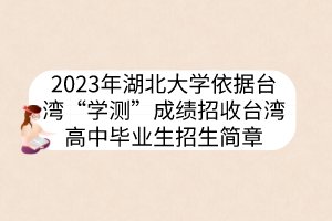 2023年湖北大學(xué)依據(jù)臺(tái)灣“學(xué)測(cè)”成績(jī)招收臺(tái)灣高中畢業(yè)生招生簡(jiǎn)章