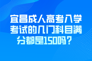 宜昌成人高考入學考試的幾門科目滿分都是150嗎？