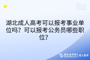 湖北成人高考可以報考事業(yè)單位嗎？可以報考公務(wù)員哪些職位？