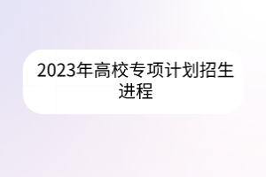 2023年高校專項計劃招生進程