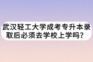武漢輕工大學(xué)成考專升本錄取后必須去學(xué)校上學(xué)嗎？