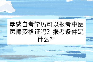 孝感自考學(xué)歷可以報考中醫(yī)醫(yī)師資格證嗎？報考條件是什么?