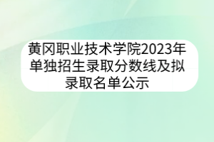 黃岡職業(yè)技術學院2023年單獨招生錄取分數(shù)線及擬錄取名單公示