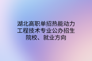 湖北高職單招熱能動(dòng)力工程技術(shù)專業(yè)公辦招生院校、就業(yè)方向