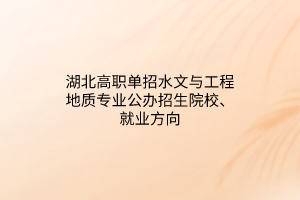 湖北高職單招水文與工程地質(zhì)專業(yè)公辦招生院校、就業(yè)方向