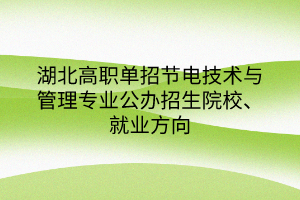 湖北高職單招節(jié)電技術(shù)與管理專業(yè)公辦招生院校、就業(yè)方向