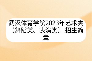 武漢體育學(xué)院2023年藝術(shù)類（舞蹈類、表演類） 招生簡章