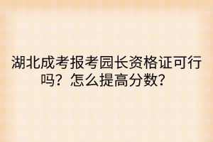 湖北成考報(bào)考園長資格證可行嗎？怎么提高分?jǐn)?shù)？