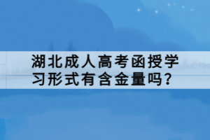 湖北成人高考函授學(xué)習(xí)形式有含金量嗎？