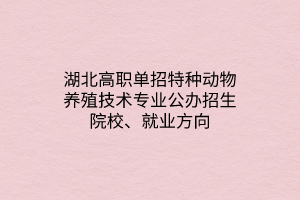 湖北高職單招特種動(dòng)物養(yǎng)殖技術(shù)專業(yè)公辦招生院校、就業(yè)方向