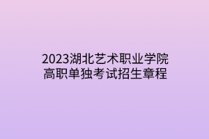 2023湖北藝術(shù)職業(yè)學院高職單獨考試招生章程
