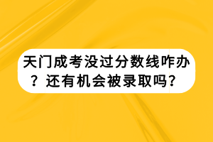 天門成考沒過分?jǐn)?shù)線咋辦？還有機(jī)會被錄取嗎？