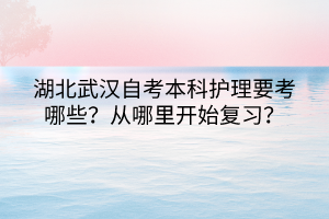 湖北武漢自考本科護理要考哪些？從哪里開始復習？