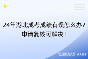 24年湖北成考成績有誤怎么辦？申請復核可解決！