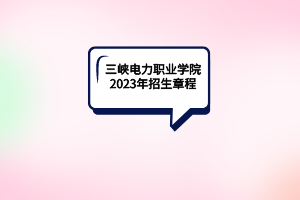三峽電力職業(yè)學(xué)院2023年招生章程