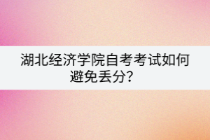 湖北經(jīng)濟(jì)學(xué)院自考考試如何避免丟分？