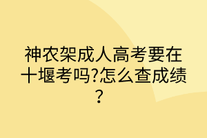 神農(nóng)架成人高考要在十堰考嗎?怎么查成績？