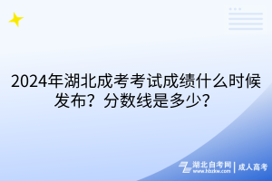 2024年湖北成考考試成績(jī)什么時(shí)候發(fā)布？分?jǐn)?shù)線是多少？