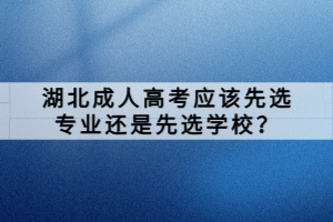 湖北成人高考應(yīng)該先選專(zhuān)業(yè)還是先選學(xué)校？