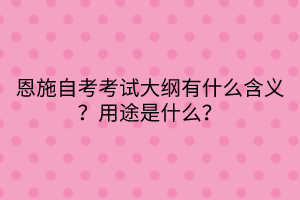 恩施自考?考試大綱有什么含義？用途是什么？