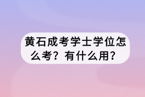 黃石成考學(xué)士學(xué)位怎么考？有什么用？