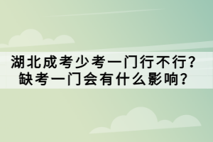 湖北成考少考一門行不行？缺考一門會(huì)有什么影響？