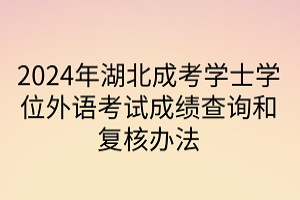 2024年湖北成考學(xué)士學(xué)位外語考試成績查詢和復(fù)核辦法