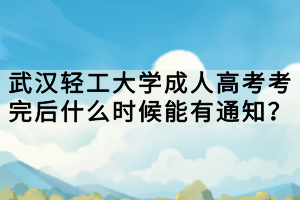 武漢輕工大學(xué)成人高考考完后什么時(shí)候能有通知？