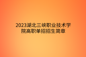 2023湖北三峽職業(yè)技術(shù)學院高職單招招生簡章