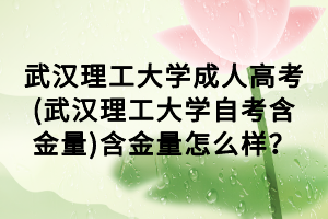 武漢理工大學(xué)成人高考(武漢理工大學(xué)自考含金量)含金量怎么樣？