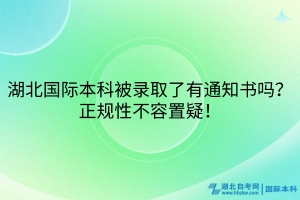 湖北國際本科被錄取了有通知書嗎？正規(guī)性不容置疑！