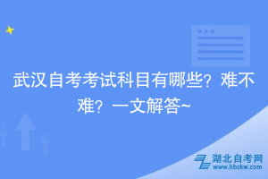 武漢自考考試科目有哪些？難不難？一文解答~