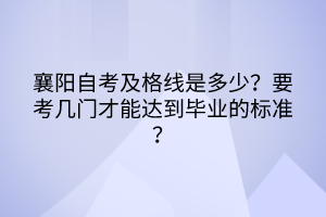 襄陽(yáng)自考及格線是多少？要考幾門才能達(dá)到畢業(yè)的標(biāo)準(zhǔn)？