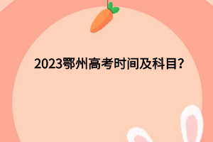 2023鄂州高考時間及科目有哪些？