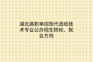 湖北高職單招現(xiàn)代造紙技術(shù)專業(yè)公辦招生院校、就業(yè)方向