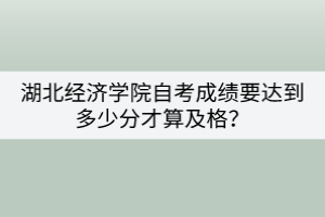 湖北經(jīng)濟(jì)學(xué)院自考成績(jī)要達(dá)到多少分才算及格？