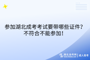 參加湖北成考考試要帶哪些證件？不符合不能參加！