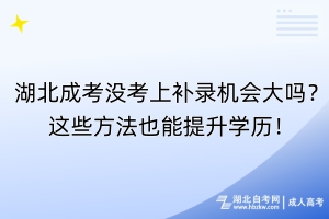 湖北成考沒(méi)考上補(bǔ)錄機(jī)會(huì)大嗎？這些方法也能提升學(xué)歷！
