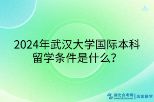 2024年武漢大學(xué)國際本科留學(xué)條件是什么？