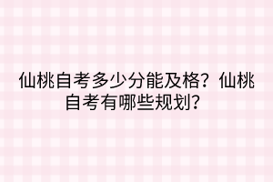 仙桃自考多少分能及格？仙桃自考有哪些規(guī)劃？