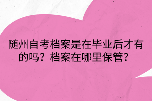 隨州自考檔案是在畢業(yè)后才有的嗎？檔案在哪里保管？