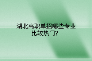 湖北高職單招哪些專(zhuān)業(yè)比較熱門(mén)？