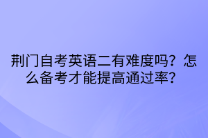荊門自考英語二有難度嗎？怎么備考才能提高通過率？