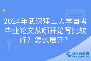 2024年武漢理工大學(xué)自考畢業(yè)論文從哪開(kāi)始寫比較好？怎么展開(kāi)？