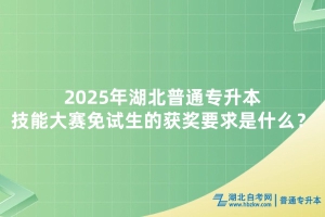 2025年湖北普通專升本技能大賽免試生的獲獎要求是什么？