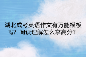 湖北成考英語作文有萬能模板嗎？閱讀理解怎么拿高分？
