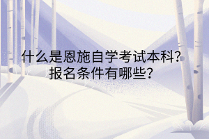 什么是恩施自學(xué)考試本科？報(bào)名條件有哪些？