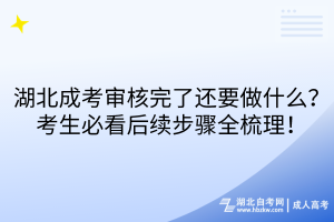 湖北成考審核完了還要做什么？考生必看后續(xù)步驟全梳理！