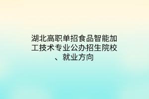 湖北高職單招食品智能加工技術(shù)專(zhuān)業(yè)公辦招生院校、就業(yè)方向